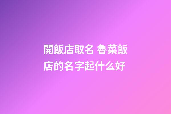 開飯店取名 魯菜飯店的名字起什么好-第1張-店鋪起名-玄機(jī)派